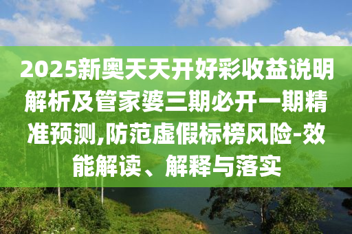 2025新奥天天开好彩收益说明解析及管家婆三期必开一期精准预测,防范虚假标榜风险-效能解读、解释与落实